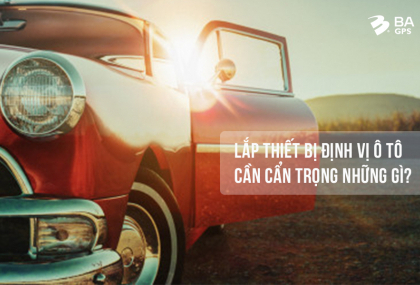 LẮP THIẾT BỊ ĐỊNH VỊ Ô TÔ CẦN CẨN TRỌNG NHỮNG GÌ? - BA GPS
