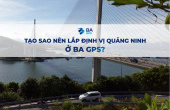 TẠO SAO NÊN LẮP ĐỊNH VỊ QUẢNG NINH Ở BA GPS?